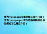 華為matepadpro電腦模式怎么打開（華為matepadpro怎么切換電腦模式 電腦模式怎么開啟介紹）