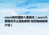 oppo如何破解兒童模式（oppo兒童模式怎么強制解除 如何強制解除介紹）