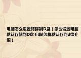 電腦怎么設(shè)置儲存到D盤（怎么設(shè)置電腦默認(rèn)存儲到D盤 電腦怎樣默認(rèn)存到d盤介紹）