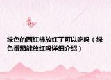 綠色的西紅柿放紅了可以吃嗎（綠色番茄能放紅嗎詳細(xì)介紹）