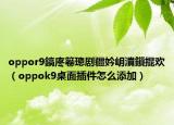 oppor9鎬庝箞璁劇疆妗岄潰鎻掍歡（oppok9桌面插件怎么添加）