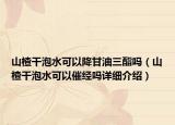山楂干泡水可以降甘油三酯嗎（山楂干泡水可以催經(jīng)嗎詳細介紹）