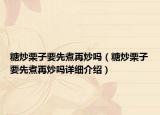 糖炒栗子要先煮再炒嗎（糖炒栗子要先煮再炒嗎詳細(xì)介紹）