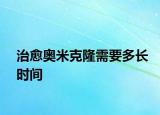 治愈奧米克隆需要多長(zhǎng)時(shí)間