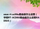 asus rt-ac86u路由器怎么設(shè)置（華碩RT-AC86U路由器怎么設(shè)置RADIUS）
