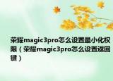 榮耀magic3pro怎么設(shè)置最小化權(quán)限（榮耀magic3pro怎么設(shè)置返回鍵）