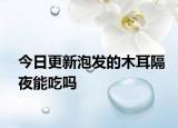 今日更新泡發(fā)的木耳隔夜能吃嗎