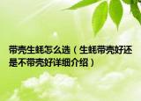 帶殼生蠔怎么選（生蠔帶殼好還是不帶殼好詳細介紹）