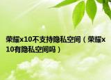 榮耀x10不支持隱私空間（榮耀x10有隱私空間嗎）