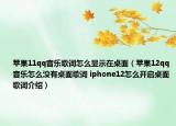 蘋果11qq音樂歌詞怎么顯示在桌面（蘋果12qq音樂怎么沒有桌面歌詞 iphone12怎么開啟桌面歌詞介紹）