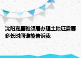 沈陽嘉里雅頌居辦理土地證需要多長(zhǎng)時(shí)間誰能告訴我