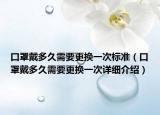 口罩戴多久需要更換一次標(biāo)準(zhǔn)（口罩戴多久需要更換一次詳細(xì)介紹）