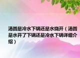 湯圓是冷水下鍋還是水燒開（湯圓是水開了下鍋還是冷水下鍋詳細(xì)介紹）