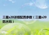 三星s20詳細(xì)配置參數(shù)（三星s20防水嗎）
