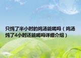 只燉了半小時(shí)的雞湯能喝嗎（雞湯燉了4小時(shí)還能喝嗎詳細(xì)介紹）