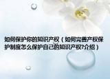 如何保護你的知識產(chǎn)權(quán)（如何完善產(chǎn)權(quán)保護制度怎么保護自己的知識產(chǎn)權(quán)?介紹）