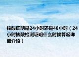 核酸證明是24小時還是48小時（24小時核酸檢測證明什么時候算起詳細介紹）