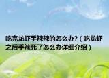 吃完龍蝦手辣辣的怎么辦?（吃龍蝦之后手辣死了怎么辦詳細介紹）