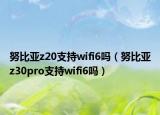 努比亞z20支持wifi6嗎（努比亞z30pro支持wifi6嗎）
