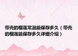 帶殼的榴蓮常溫能保存多久（帶殼的榴蓮能保存多久詳細介紹）