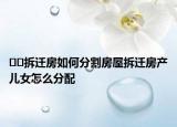 ??拆遷房如何分割房屋拆遷房產(chǎn)兒女怎么分配