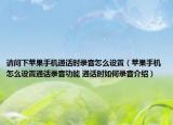 請問下蘋果手機通話時錄音怎么設置（蘋果手機怎么設置通話錄音功能 通話時如何錄音介紹）