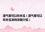 濕氣重可以吃冬瓜（濕氣重可以吃冬瓜湯嗎詳細介紹）