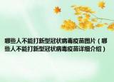 哪些人不能打新型冠狀病毒疫苗圖片（哪些人不能打新型冠狀病毒疫苗詳細(xì)介紹）