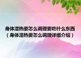 身體濕熱要怎么調(diào)理要吃什么東西（身體濕熱要怎么調(diào)理詳細(xì)介紹）