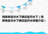 燉排骨是冷水下鍋還是開水下（燉排骨是冷水下鍋還是開水詳細介紹）