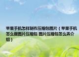 蘋果手機(jī)怎樣制作壓縮包圖片（蘋果手機(jī)怎么做圖片壓縮包 圖片壓縮包怎么弄介紹）