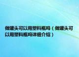 做罐頭可以用塑料瓶嗎（做罐頭可以用塑料瓶嗎詳細(xì)介紹）