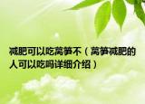 減肥可以吃萵筍不（萵筍減肥的人可以吃嗎詳細介紹）