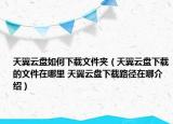 天翼云盤如何下載文件夾（天翼云盤下載的文件在哪里 天翼云盤下載路徑在哪介紹）