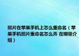 照片在蘋果手機(jī)上怎么重命名（蘋果手機(jī)照片重命名怎么弄 在哪里介紹）