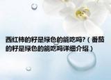 西紅柿的籽是綠色的能吃嗎?（番茄的籽是綠色的能吃嗎詳細(xì)介紹）