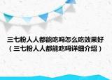 三七粉人人都能吃嗎怎么吃效果好（三七粉人人都能吃嗎詳細介紹）