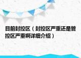 目前封控區(qū)（封控區(qū)嚴(yán)重還是管控區(qū)嚴(yán)重啊詳細(xì)介紹）