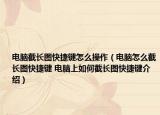 電腦截長圖快捷鍵怎么操作（電腦怎么截長圖快捷鍵 電腦上如何截長圖快捷鍵介紹）