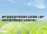 房產(chǎn)證和不動產(chǎn)權(quán)證有什么區(qū)別嗎（房產(chǎn)證和不動產(chǎn)權(quán)證有什么區(qū)別介紹）