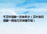 干艾葉泡腳一次放多少（艾葉當(dāng)歸泡腳一周泡幾次詳細(xì)介紹）