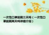 一次性口罩能戴三天嗎（一次性口罩能戴兩天嗎詳細(xì)介紹）