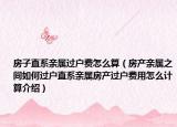 房子直系親屬過戶費(fèi)怎么算（房產(chǎn)親屬之間如何過戶直系親屬房產(chǎn)過戶費(fèi)用怎么計算介紹）