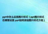 ppt中怎么設(shè)置圖片樣式（ppt圖片樣式在哪里設(shè)置 ppt如何添加圖片樣式介紹）