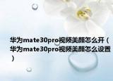 華為mate30pro視頻美顏怎么開（華為mate30pro視頻美顏怎么設置）