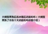 大閘蟹蒸熟后凍冰箱后還能吃嗎（大閘蟹蒸熟了冷凍十天還能吃嗎詳細(xì)介紹）