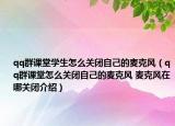 qq群課堂學(xué)生怎么關(guān)閉自己的麥克風(fēng)（qq群課堂怎么關(guān)閉自己的麥克風(fēng) 麥克風(fēng)在哪關(guān)閉介紹）