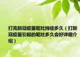 打完新冠疫苗嘔吐持續(xù)多久（打新冠疫苗引起的嘔吐多久會好詳細(xì)介紹）