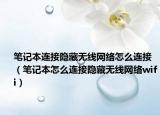 筆記本連接隱藏?zé)o線網(wǎng)絡(luò)怎么連接（筆記本怎么連接隱藏?zé)o線網(wǎng)絡(luò)wifi）