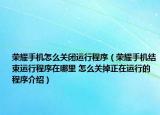 榮耀手機怎么關閉運行程序（榮耀手機結束運行程序在哪里 怎么關掉正在運行的程序介紹）